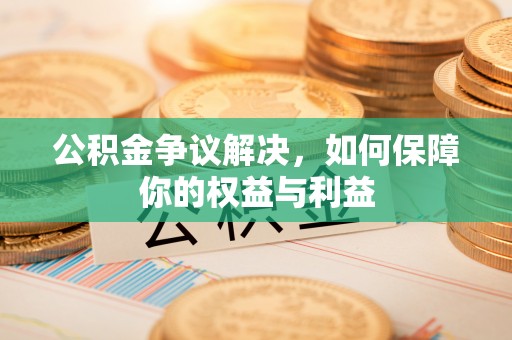 墨玉公积金争议解决，如何保障你的权益与利益