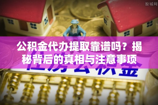 墨玉公积金代办提取靠谱吗？揭秘背后的真相与注意事项