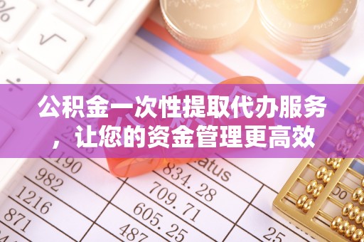 墨玉公积金一次性提取代办服务，让您的资金管理更高效