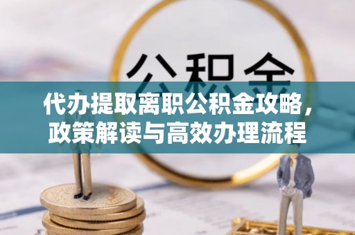 墨玉代办提取离职公积金攻略，政策解读与高效办理流程