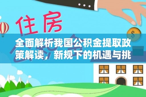墨玉全面解析我国公积金提取政策解读，新规下的机遇与挑战