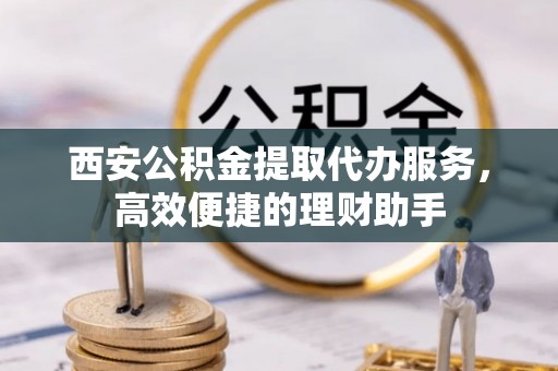 墨玉西安公积金提取代办服务，高效便捷的理财助手