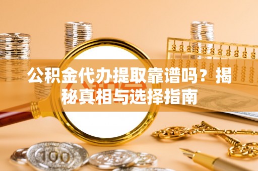 墨玉公积金代办提取靠谱吗？揭秘真相与选择指南