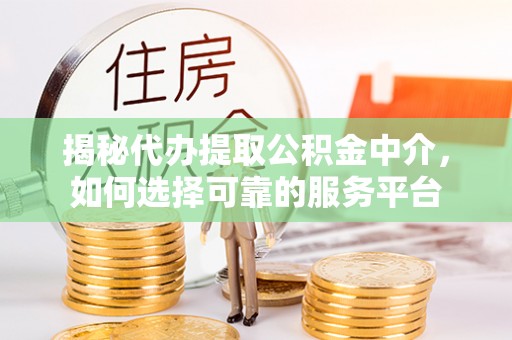 墨玉揭秘代办提取公积金中介，如何选择可靠的服务平台