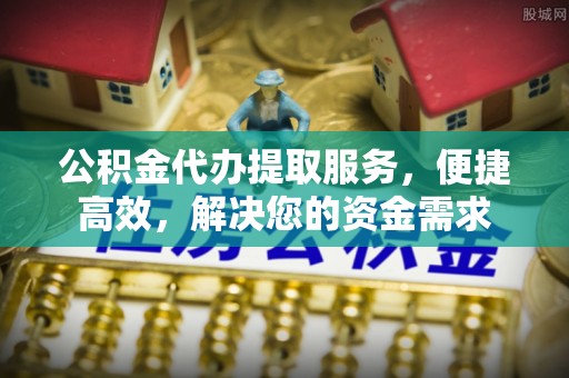 墨玉公积金代办提取服务，便捷高效，解决您的资金需求