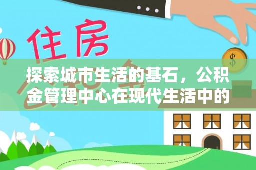墨玉探索城市生活的基石，公积金管理中心在现代生活中的重要角色