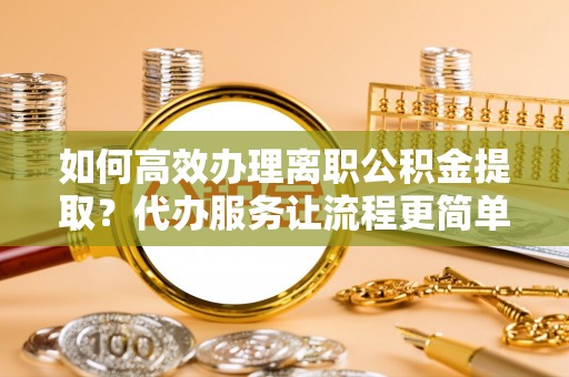 墨玉如何高效办理离职公积金提取？代办服务让流程更简单