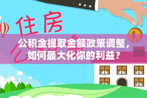 墨玉公积金提取金额政策调整，如何最大化你的利益？