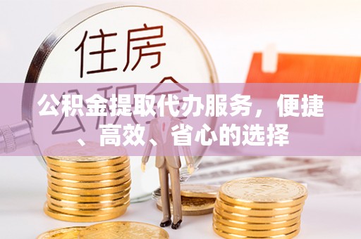 墨玉公积金提取代办服务，便捷、高效、省心的选择