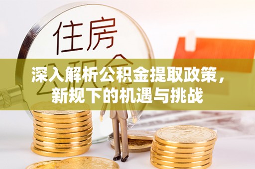 墨玉深入解析公积金提取政策，新规下的机遇与挑战