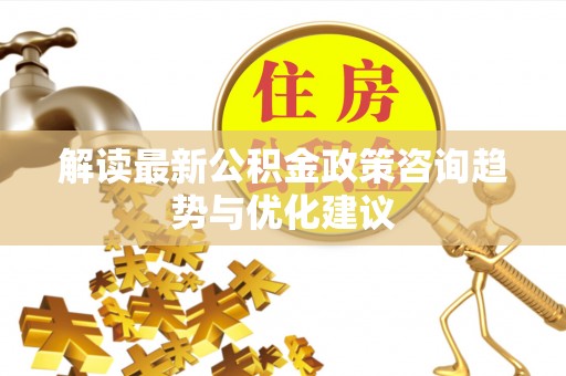 墨玉解读最新公积金政策咨询趋势与优化建议
