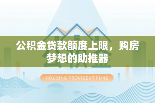 墨玉公积金贷款额度上限，购房梦想的助推器