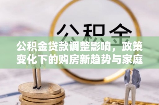 墨玉公积金贷款调整影响，政策变化下的购房新趋势与家庭财务规划