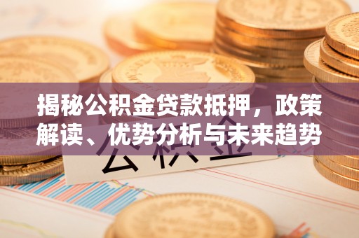 墨玉揭秘公积金贷款抵押，政策解读、优势分析与未来趋势