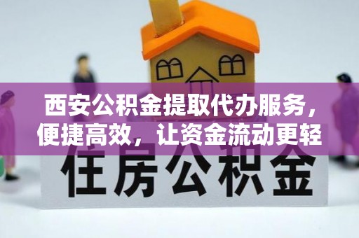 墨玉西安公积金提取代办服务，便捷高效，让资金流动更轻松