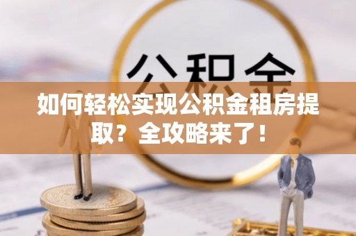 墨玉如何轻松实现公积金租房提取？全攻略来了！