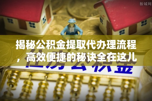 墨玉揭秘公积金提取代办理流程，高效便捷的秘诀全在这儿