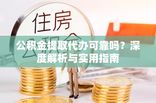 墨玉公积金提取代办可靠吗？深度解析与实用指南