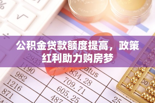 墨玉公积金贷款额度提高，政策红利助力购房梦