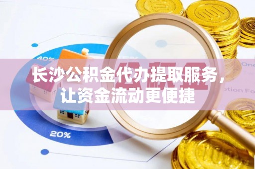 墨玉长沙公积金代办提取服务，让资金流动更便捷