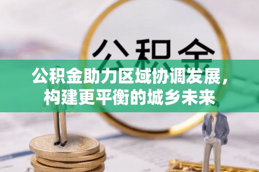 墨玉公积金助力区域协调发展，构建更平衡的城乡未来