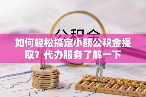 墨玉如何轻松搞定小额公积金提取？代办服务了解一下