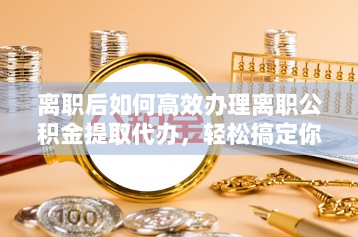 墨玉离职后如何高效办理离职公积金提取代办，轻松搞定你的公积金