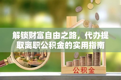 墨玉解锁财富自由之路，代办提取离职公积金的实用指南