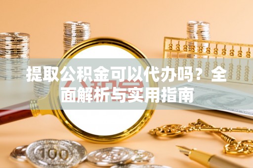 墨玉提取公积金可以代办吗？全面解析与实用指南