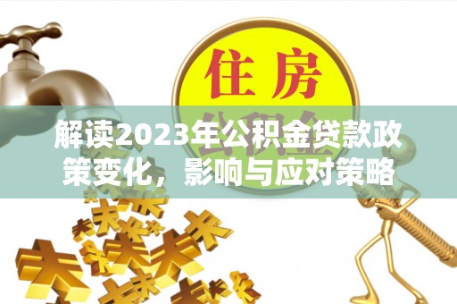 墨玉解读2023年公积金贷款政策变化，影响与应对策略