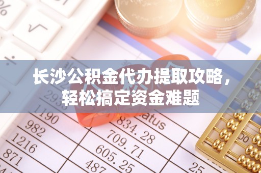 墨玉长沙公积金代办提取攻略，轻松搞定资金难题