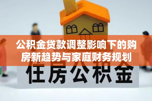 墨玉公积金贷款调整影响下的购房新趋势与家庭财务规划