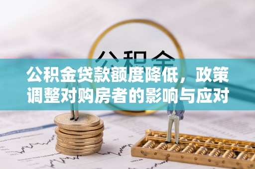 墨玉公积金贷款额度降低，政策调整对购房者的影响与应对策略