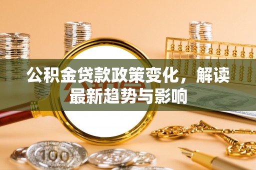 墨玉公积金贷款政策变化，解读最新趋势与影响