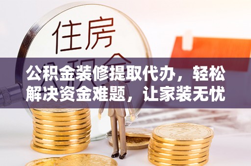 墨玉公积金装修提取代办，轻松解决资金难题，让家装无忧