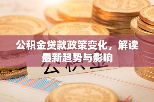 墨玉公积金贷款政策变化，解读最新趋势与影响