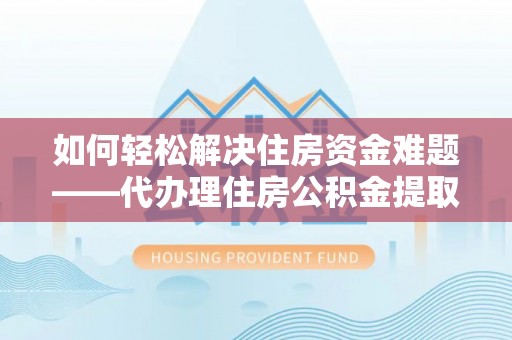 墨玉如何轻松解决住房资金难题——代办理住房公积金提取服务详解