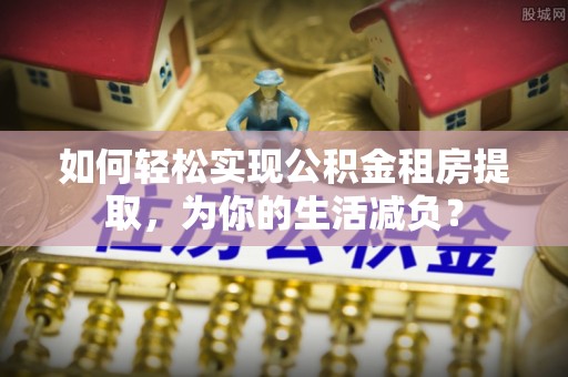 墨玉如何轻松实现公积金租房提取，为你的生活减负？