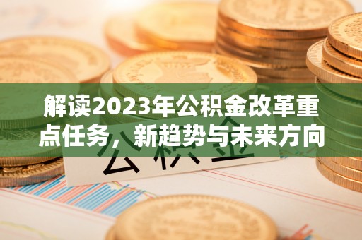 墨玉解读2023年公积金改革重点任务，新趋势与未来方向