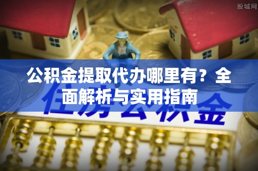 墨玉公积金提取代办哪里有？全面解析与实用指南