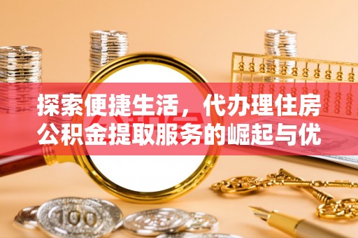 墨玉探索便捷生活，代办理住房公积金提取服务的崛起与优势
