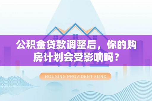 墨玉公积金贷款调整后，你的购房计划会受影响吗？