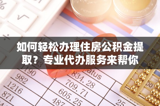 墨玉如何轻松办理住房公积金提取？专业代办服务来帮你