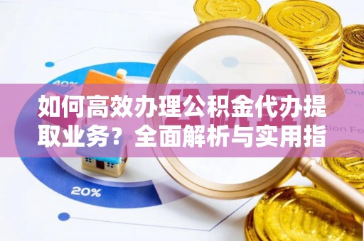 墨玉如何高效办理公积金代办提取业务？全面解析与实用指南