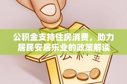 墨玉公积金支持住房消费，助力居民安居乐业的政策解读