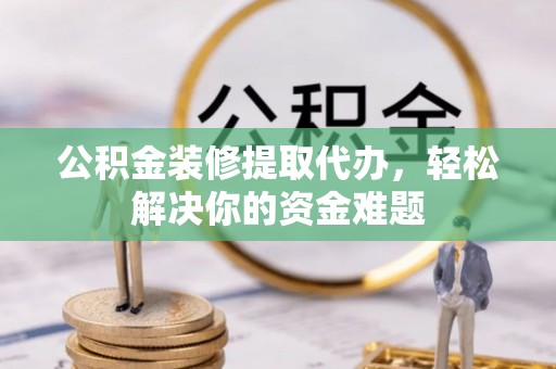 墨玉公积金装修提取代办，轻松解决你的资金难题