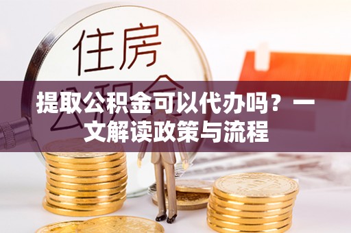 墨玉提取公积金可以代办吗？一文解读政策与流程