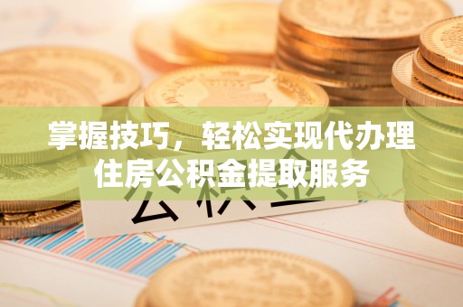 墨玉掌握技巧，轻松实现代办理住房公积金提取服务