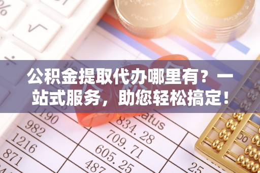 墨玉公积金提取代办哪里有？一站式服务，助您轻松搞定！