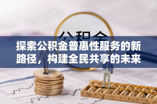 墨玉探索公积金普惠性服务的新路径，构建全民共享的未来